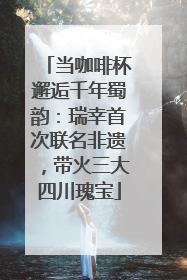 当咖啡杯邂逅千年蜀韵：瑞幸首次联名非遗，带火三大四川瑰宝