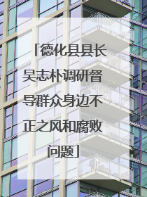 德化县县长吴志朴调研督导群众身边不正之风和腐败问题