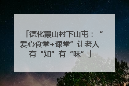 德化霞山村下山屯：“爱心食堂+课堂”让老人有“知”有“味”