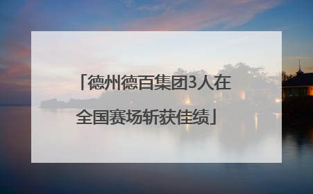 德州德百集团3人在全国赛场斩获佳绩