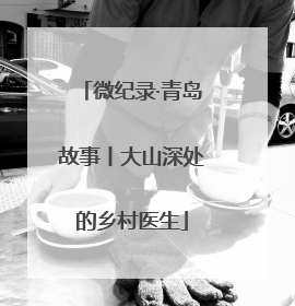 微纪录·青岛故事丨大山深处的乡村医生