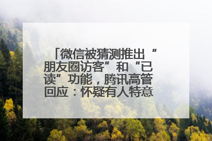 微信被猜测推出“朋友圈访客”和“已读”功能，腾讯高管回应：怀疑有人特意反复翻炒流量