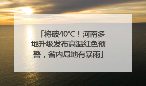 将破40℃！河南多地升级发布高温红色预警，省内局地有暴雨