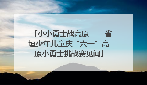 小小勇士战高原——省垣少年儿童庆“六一”高原小勇士挑战赛见闻