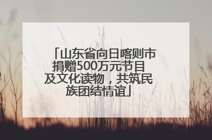 山东省向日喀则市捐赠500万元节目及文化读物，共筑民族团结情谊