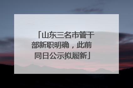 山东三名市管干部新职明确，此前同日公示拟履新