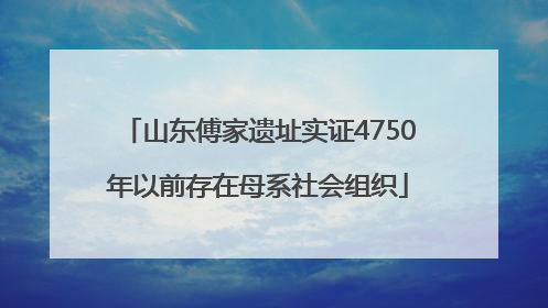 山东傅家遗址实证4750年以前存在母系社会组织