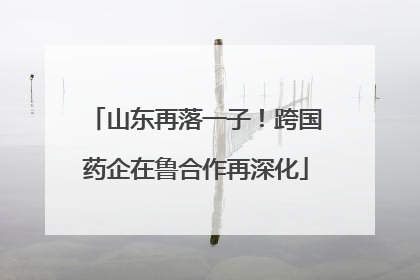 山东再落一子！跨国药企在鲁合作再深化