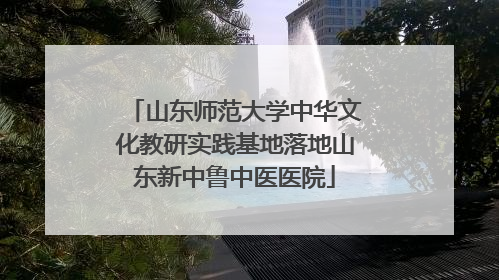 山东师范大学中华文化教研实践基地落地山东新中鲁中医医院