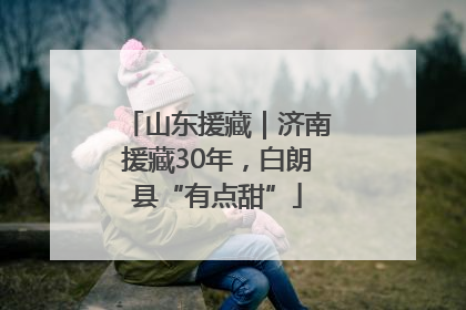 山东援藏｜济南援藏30年，白朗县“有点甜”