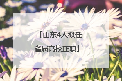 山东4人拟任省属高校正职