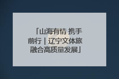 山海有情 携手前行｜辽宁文体旅融合高质量发展