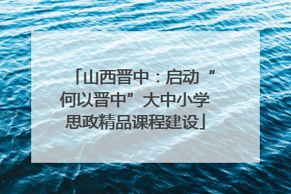 山西晋中：启动“何以晋中”大中小学思政精品课程建设