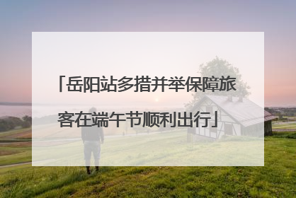 岳阳站多措并举保障旅客在端午节顺利出行