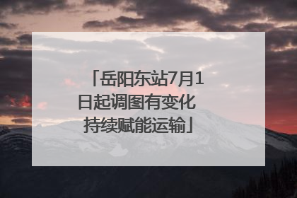 岳阳东站7月1日起调图有变化 持续赋能运输