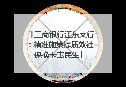 工商银行江东支行：精准施策提质效社保换卡惠民生