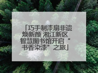 巧手制漆扇非遗焕新颜 湘江新区智慧图书馆开启“书香染漆”之旅