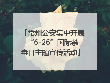 常州公安集中开展“6･26”国际禁毒日主题宣传活动
