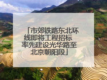 市郊铁路东北环线即将工程招标 率先建设光华路至北京朝阳段