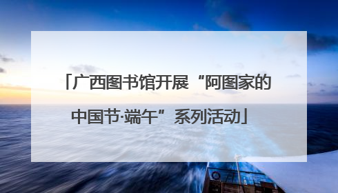 广西图书馆开展“阿图家的中国节·端午”系列活动