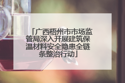 广西梧州市市场监管局深入开展建筑保温材料安全隐患全链条整治行动