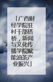广西财经学院驻村干部搭桥，新闻与文化传播学院赋能油茶产业振兴