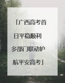 广西高考首日平稳顺利 多部门联动护航平安高考