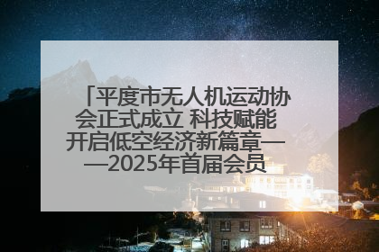 平度市无人机运动协会正式成立 科技赋能开启低空经济新篇章——2025年首届会员大会暨无人机应用发展论坛成功举办