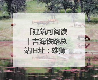 建筑可阅读｜吉海铁路总站旧址：雄狮踞百年 “站”写传承史