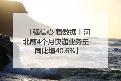 强信心 看数据丨河北前4个月快递业务量同比增40.6%