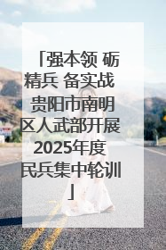 强本领 砺精兵 备实战 贵阳市南明区人武部开展2025年度民兵集中轮训