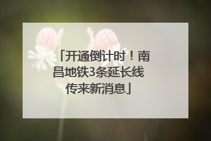 开通倒计时！南昌地铁3条延长线传来新消息