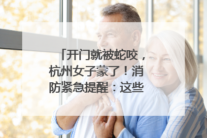 开门就被蛇咬，杭州女子蒙了！消防紧急提醒：这些方法都不靠谱！