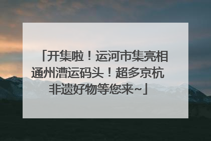 开集啦！运河市集亮相通州漕运码头！超多京杭非遗好物等您来~