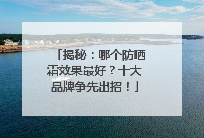 揭秘：哪个防晒霜效果最好？十大品牌争先出招！