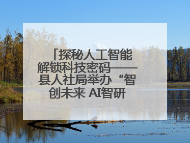 探秘人工智能 解锁科技密码——县人社局举办“智创未来 AI智研实战营”主题创业沙龙活动