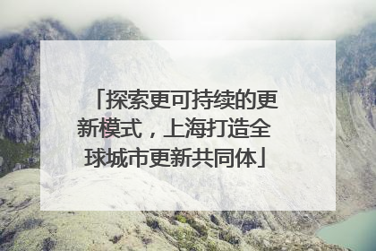 探索更可持续的更新模式，上海打造全球城市更新共同体