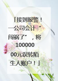 接到报警！一公司会计“闯祸了”，将10000000元误转陌生人账户！