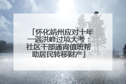 怀化靖州应对十年一遇洪峰过境大考：社区干部通宵值班帮助居民转移财产