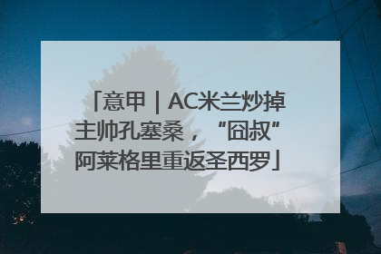 意甲｜AC米兰炒掉主帅孔塞桑，“囧叔”阿莱格里重返圣西罗