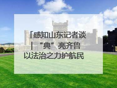 感知山东记者谈｜“典”亮齐鲁 以法治之力护航民生与营商环境