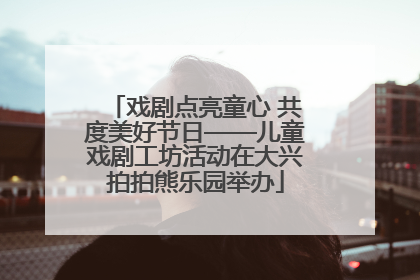戏剧点亮童心 共度美好节日——儿童戏剧工坊活动在大兴拍拍熊乐园举办