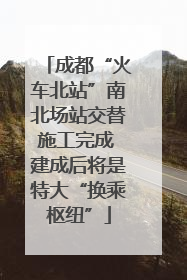 成都“火车北站”南北场站交替施工完成 建成后将是特大“换乘枢纽”