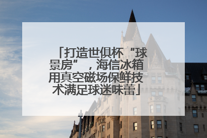 打造世俱杯“球景房”，海信冰箱用真空磁场保鲜技术满足球迷味蕾