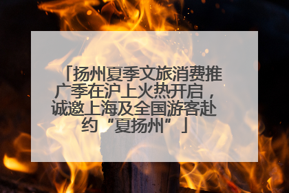 扬州夏季文旅消费推广季在沪上火热开启，诚邀上海及全国游客赴约“夏扬州”