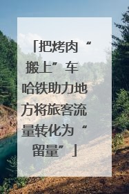 把烤肉“搬上”车 哈铁助力地方将旅客流量转化为“留量”