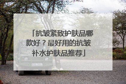 抗皱紧致护肤品哪款好？最好用的抗皱补水护肤品推荐
