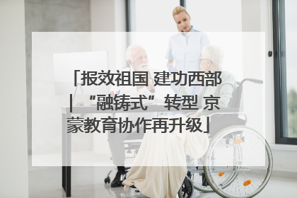 报效祖国 建功西部｜“融铸式”转型 京蒙教育协作再升级
