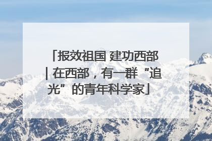 报效祖国 建功西部｜在西部，有一群“追光”的青年科学家