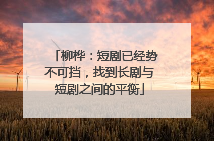 柳桦：短剧已经势不可挡，找到长剧与短剧之间的平衡